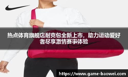 热点体育旗舰店耐克包全新上市，助力运动爱好者尽享激情赛事体验