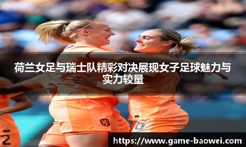荷兰女足与瑞士队精彩对决展现女子足球魅力与实力较量